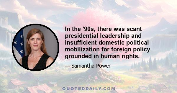 In the '90s, there was scant presidential leadership and insufficient domestic political mobilization for foreign policy grounded in human rights.