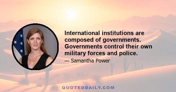 International institutions are composed of governments. Governments control their own military forces and police.