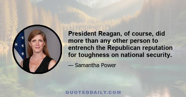 President Reagan, of course, did more than any other person to entrench the Republican reputation for toughness on national security.