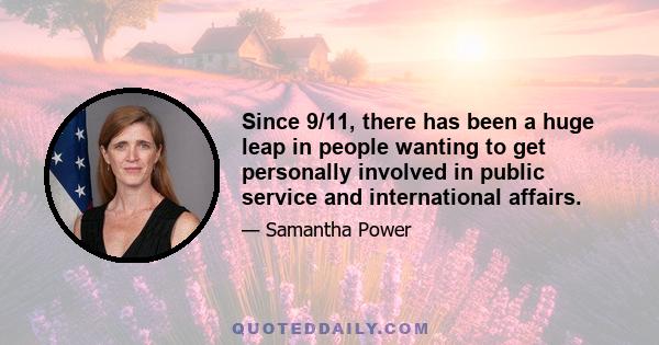 Since 9/11, there has been a huge leap in people wanting to get personally involved in public service and international affairs.