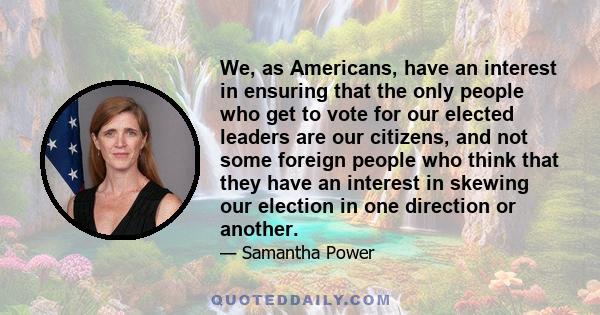 We, as Americans, have an interest in ensuring that the only people who get to vote for our elected leaders are our citizens, and not some foreign people who think that they have an interest in skewing our election in