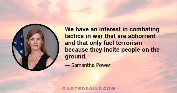 We have an interest in combating tactics in war that are abhorrent and that only fuel terrorism because they incite people on the ground.