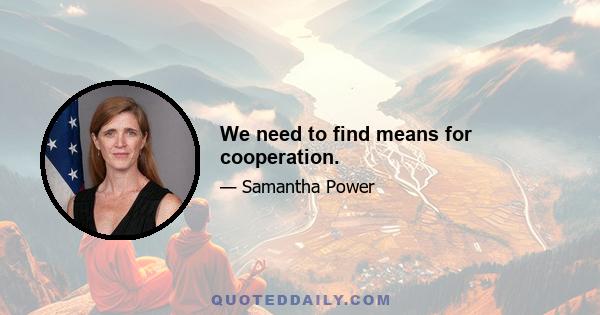 We need to find means for cooperation.