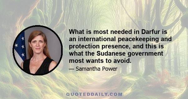 What is most needed in Darfur is an international peacekeeping and protection presence, and this is what the Sudanese government most wants to avoid.