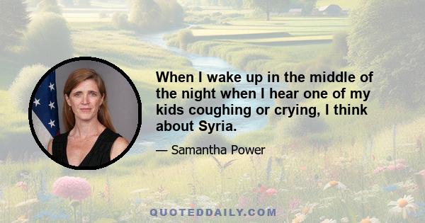 When I wake up in the middle of the night when I hear one of my kids coughing or crying, I think about Syria.