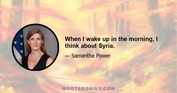 When I wake up in the morning, I think about Syria.