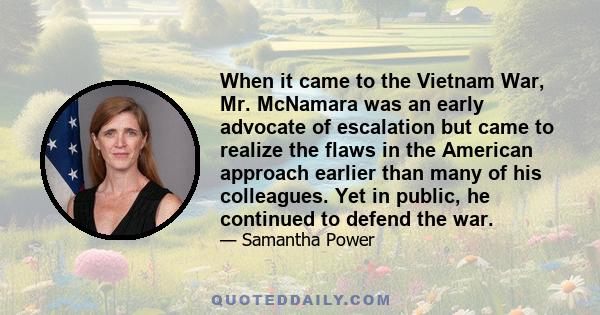 When it came to the Vietnam War, Mr. McNamara was an early advocate of escalation but came to realize the flaws in the American approach earlier than many of his colleagues. Yet in public, he continued to defend the war.