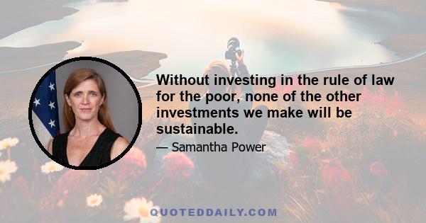 Without investing in the rule of law for the poor, none of the other investments we make will be sustainable.