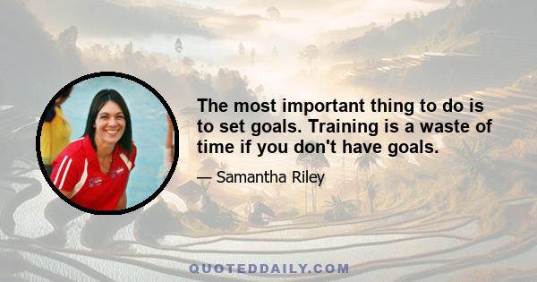 The most important thing to do is to set goals. Training is a waste of time if you don't have goals.