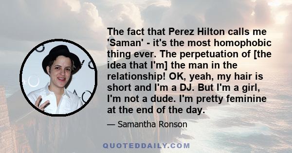 The fact that Perez Hilton calls me 'Saman' - it's the most homophobic thing ever. The perpetuation of [the idea that I'm] the man in the relationship! OK, yeah, my hair is short and I'm a DJ. But I'm a girl, I'm not a