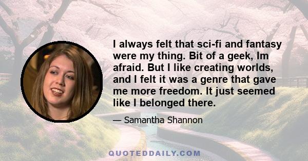 I always felt that sci-fi and fantasy were my thing. Bit of a geek, Im afraid. But I like creating worlds, and I felt it was a genre that gave me more freedom. It just seemed like I belonged there.