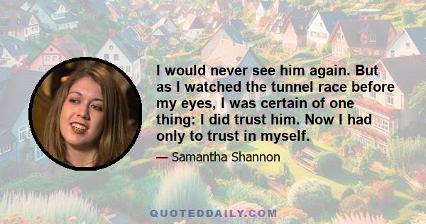 I would never see him again. But as I watched the tunnel race before my eyes, I was certain of one thing: I did trust him. Now I had only to trust in myself.