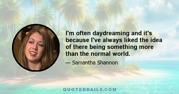 I'm often daydreaming and it's because I've always liked the idea of there being something more than the normal world.