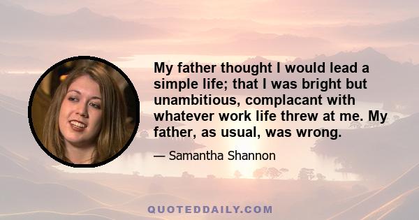 My father thought I would lead a simple life; that I was bright but unambitious, complacant with whatever work life threw at me. My father, as usual, was wrong.