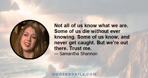 Not all of us know what we are. Some of us die without ever knowing. Some of us know, and never get caught. But we're out there. Trust me.