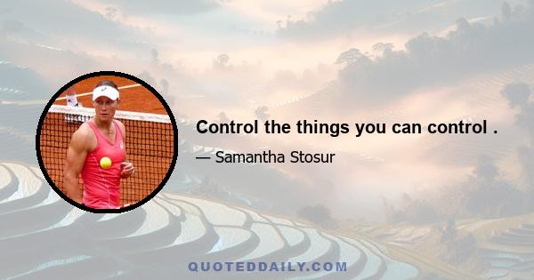 Control the things you can control .