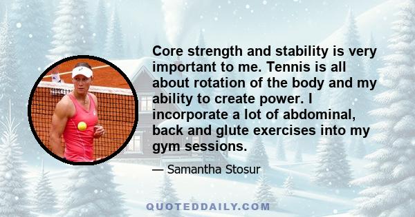 Core strength and stability is very important to me. Tennis is all about rotation of the body and my ability to create power. I incorporate a lot of abdominal, back and glute exercises into my gym sessions.