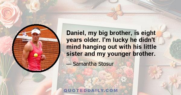 Daniel, my big brother, is eight years older. I'm lucky he didn't mind hanging out with his little sister and my younger brother.