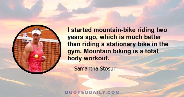 I started mountain-bike riding two years ago, which is much better than riding a stationary bike in the gym. Mountain biking is a total body workout.