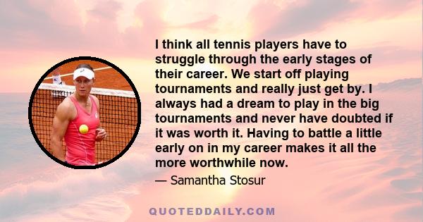 I think all tennis players have to struggle through the early stages of their career. We start off playing tournaments and really just get by. I always had a dream to play in the big tournaments and never have doubted