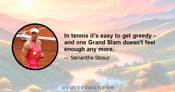 In tennis it's easy to get greedy - and one Grand Slam doesn't feel enough any more.