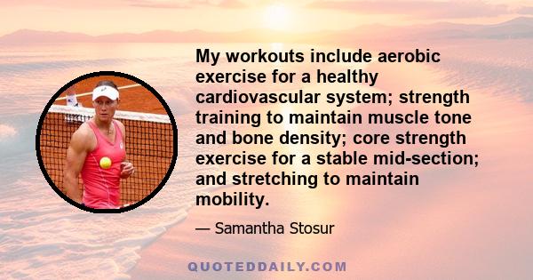 My workouts include aerobic exercise for a healthy cardiovascular system; strength training to maintain muscle tone and bone density; core strength exercise for a stable mid-section; and stretching to maintain mobility.