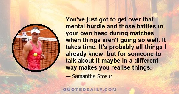 You've just got to get over that mental hurdle and those battles in your own head during matches when things aren't going so well. It takes time. It's probably all things I already knew, but for someone to talk about it 