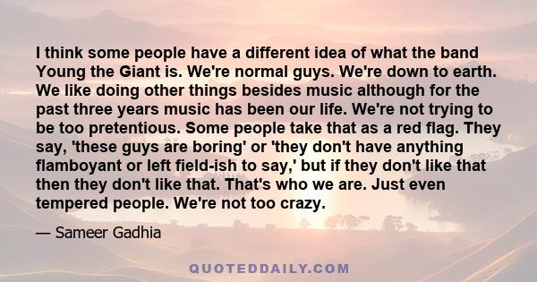 I think some people have a different idea of what the band Young the Giant is. We're normal guys. We're down to earth. We like doing other things besides music although for the past three years music has been our life.