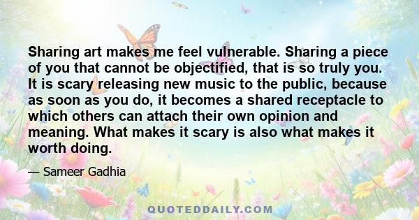 Sharing art makes me feel vulnerable. Sharing a piece of you that cannot be objectified, that is so truly you. It is scary releasing new music to the public, because as soon as you do, it becomes a shared receptacle to