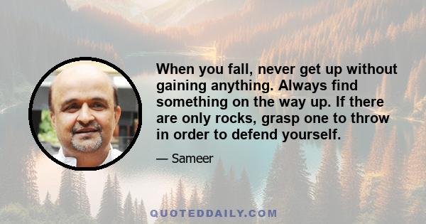 When you fall, never get up without gaining anything. Always find something on the way up. If there are only rocks, grasp one to throw in order to defend yourself.