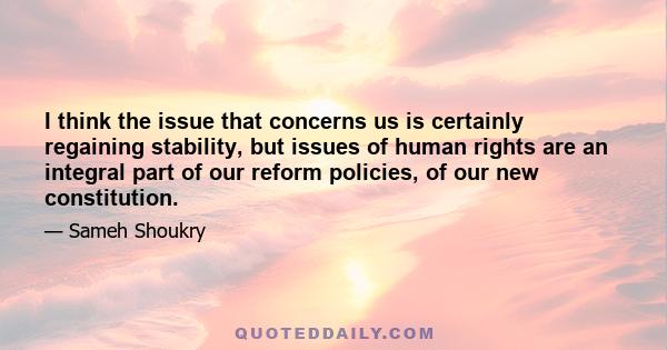 I think the issue that concerns us is certainly regaining stability, but issues of human rights are an integral part of our reform policies, of our new constitution.