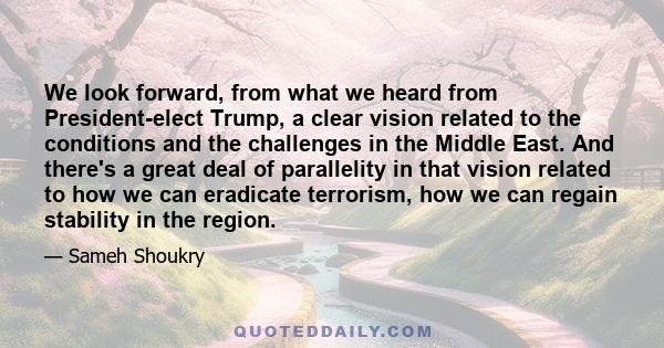 We look forward, from what we heard from President-elect Trump, a clear vision related to the conditions and the challenges in the Middle East. And there's a great deal of parallelity in that vision related to how we