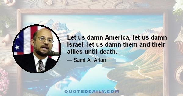 Let us damn America, let us damn Israel, let us damn them and their allies until death.