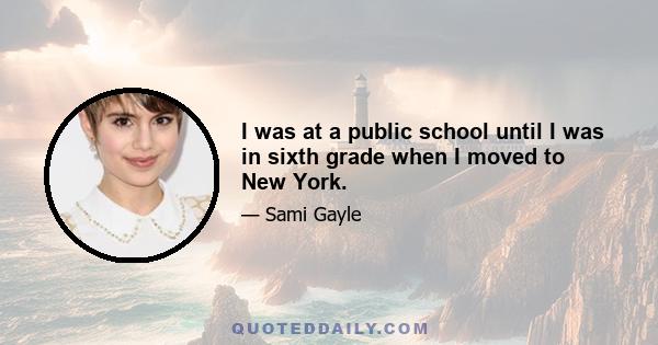 I was at a public school until I was in sixth grade when I moved to New York.