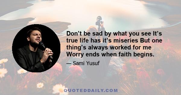 Don’t be sad by what you see It’s true life has it’s miseries But one thing’s always worked for me Worry ends when faith begins.