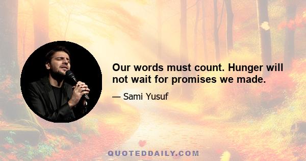 Our words must count. Hunger will not wait for promises we made.