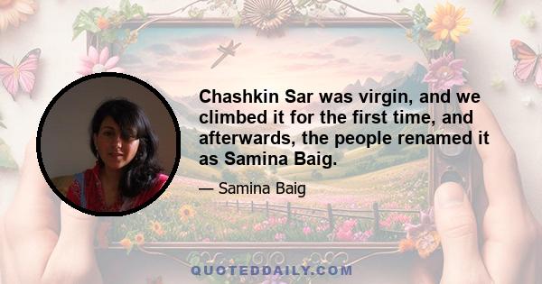 Chashkin Sar was virgin, and we climbed it for the first time, and afterwards, the people renamed it as Samina Baig.