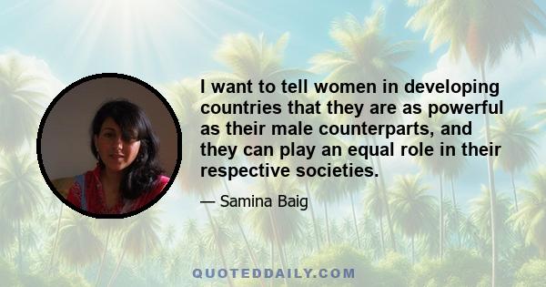 I want to tell women in developing countries that they are as powerful as their male counterparts, and they can play an equal role in their respective societies.