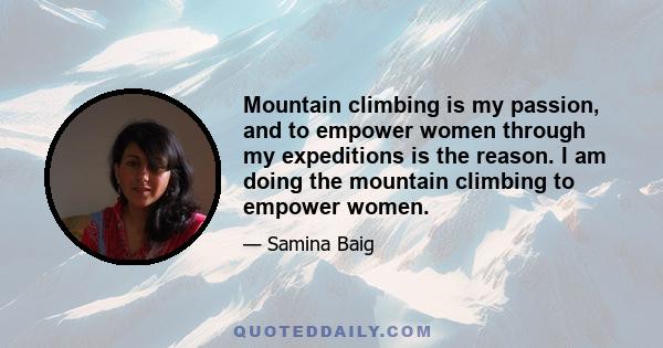 Mountain climbing is my passion, and to empower women through my expeditions is the reason. I am doing the mountain climbing to empower women.