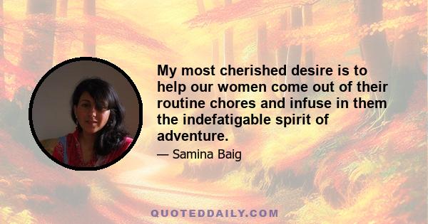 My most cherished desire is to help our women come out of their routine chores and infuse in them the indefatigable spirit of adventure.