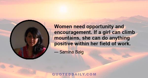 Women need opportunity and encouragement. If a girl can climb mountains, she can do anything positive within her field of work.