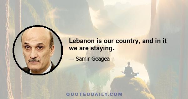 Lebanon is our country, and in it we are staying.