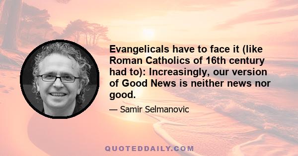 Evangelicals have to face it (like Roman Catholics of 16th century had to): Increasingly, our version of Good News is neither news nor good.