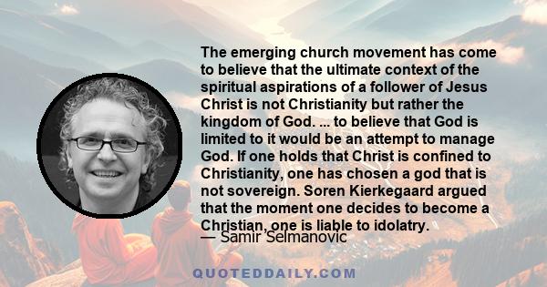 The emerging church movement has come to believe that the ultimate context of the spiritual aspirations of a follower of Jesus Christ is not Christianity but rather the kingdom of God. ... to believe that God is limited 