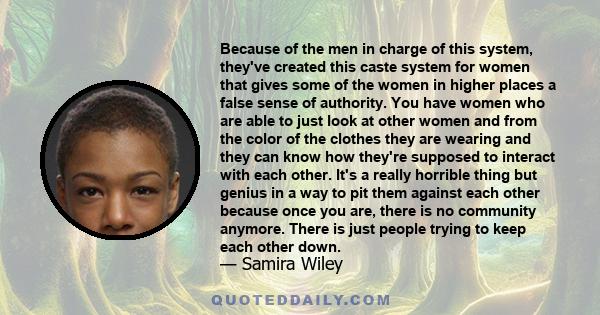 Because of the men in charge of this system, they've created this caste system for women that gives some of the women in higher places a false sense of authority. You have women who are able to just look at other women