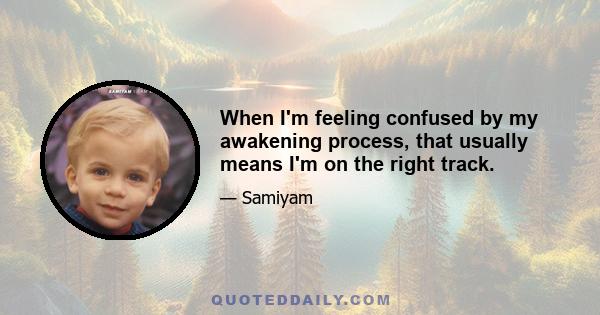 When I'm feeling confused by my awakening process, that usually means I'm on the right track.