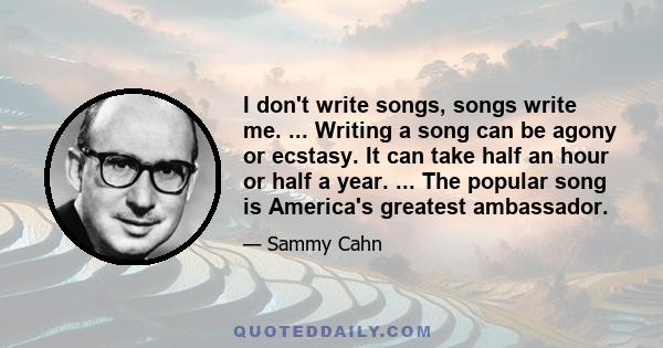 I don't write songs, songs write me. ... Writing a song can be agony or ecstasy. It can take half an hour or half a year. ... The popular song is America's greatest ambassador.