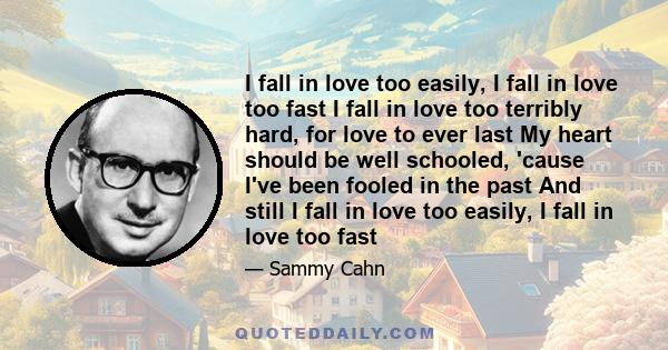 I fall in love too easily, I fall in love too fast I fall in love too terribly hard, for love to ever last My heart should be well schooled, 'cause I've been fooled in the past And still I fall in love too easily, I