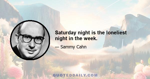 Saturday night is the loneliest night in the week.