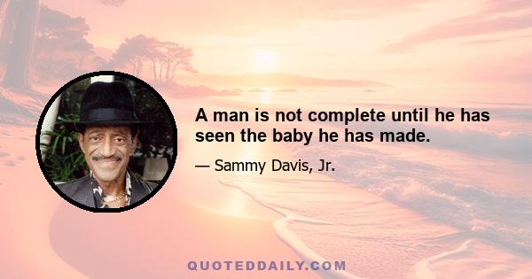 A man is not complete until he has seen the baby he has made.